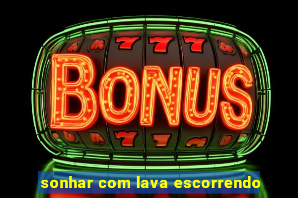 sonhar com lava escorrendo